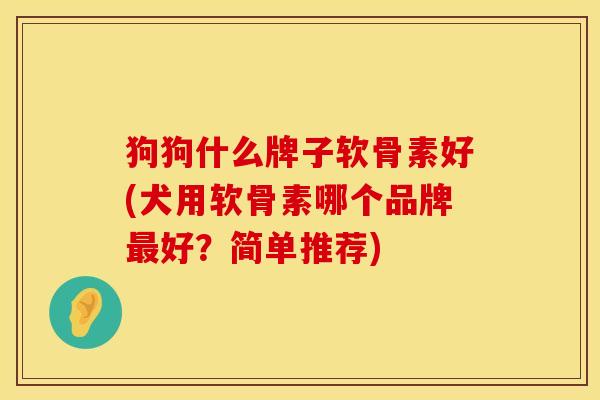 狗狗什么牌子软骨素好(犬用软骨素哪个品牌最好？简单推荐)
