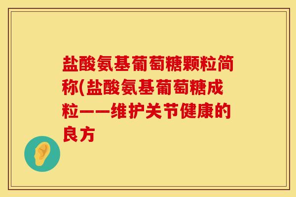 盐酸氨基葡萄糖颗粒简称(盐酸氨基葡萄糖成粒——维护关节健康的良方