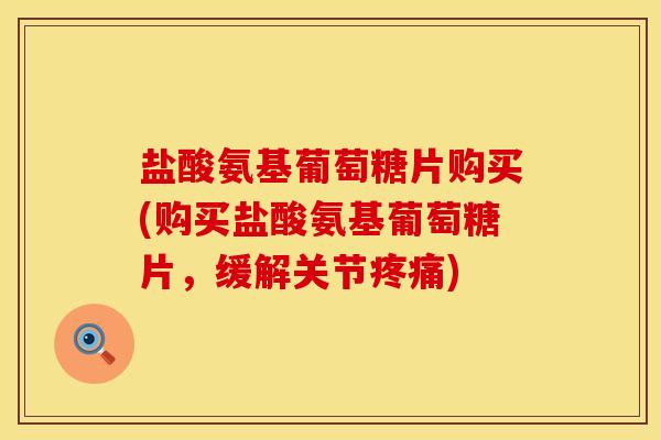 盐酸氨基葡萄糖片购买(购买盐酸氨基葡萄糖片，缓解关节疼痛)