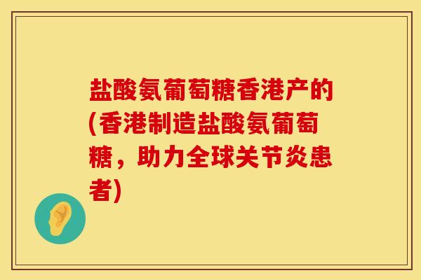 盐酸氨葡萄糖香港产的(香港制造盐酸氨葡萄糖，助力全球关节炎患者)