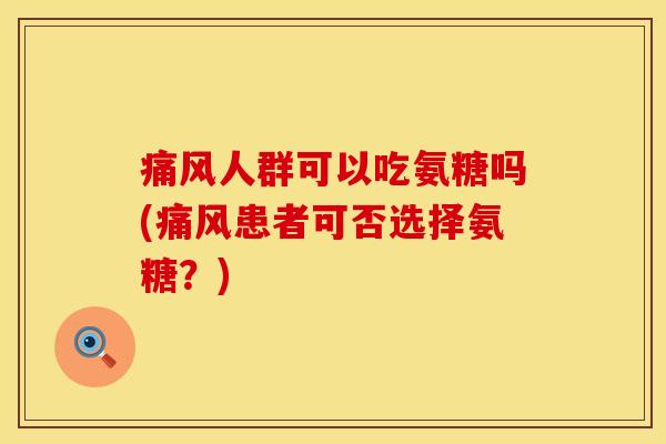 痛风人群可以吃氨糖吗(痛风患者可否选择氨糖？)