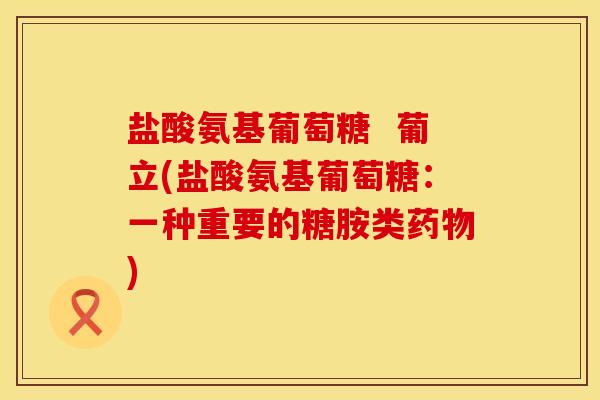 盐酸氨基葡萄糖 葡立(盐酸氨基葡萄糖:一种重要的糖胺类药物)