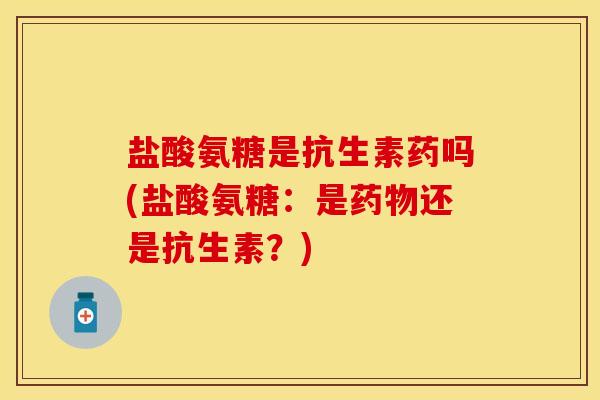 盐酸氨糖是抗生素药吗(盐酸氨糖：是药物还是抗生素？)