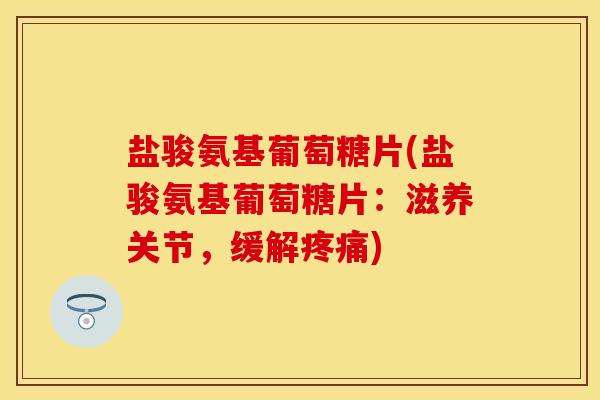 盐骏氨基葡萄糖片(盐骏氨基葡萄糖片：滋养关节，缓解疼痛)