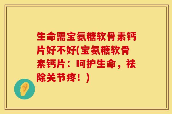 生命需宝氨糖软骨素钙片好不好(宝氨糖软骨素钙片：呵护生命，祛除关节疼！)