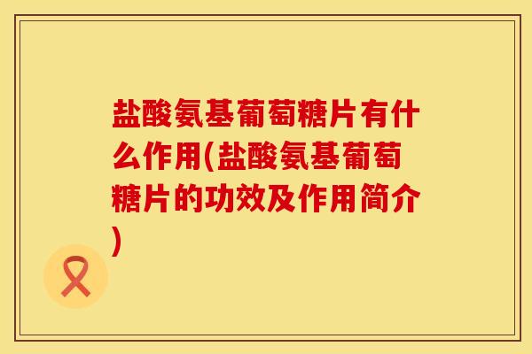 盐酸氨基葡萄糖片有什么作用(盐酸氨基葡萄糖片的功效及作用简介)