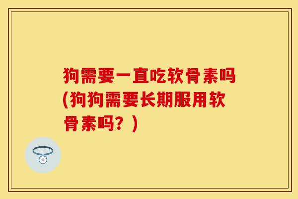 狗需要一直吃软骨素吗(狗狗需要长期服用软骨素吗？)