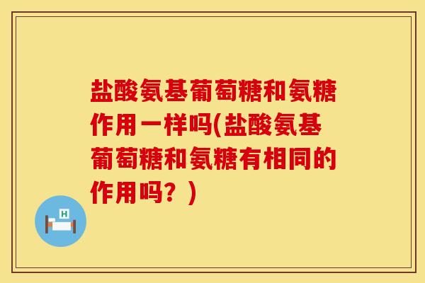 盐酸氨基葡萄糖和氨糖作用一样吗(盐酸氨基葡萄糖和氨糖有相同的作用吗？)