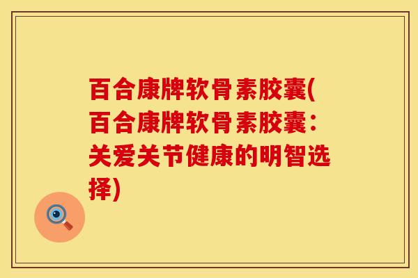 百合康牌软骨素胶囊(百合康牌软骨素胶囊：关爱关节健康的明智选择)