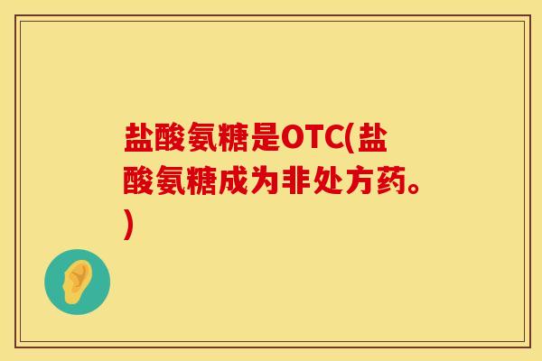 盐酸氨糖是OTC(盐酸氨糖成为非处方药。)