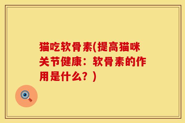 猫吃软骨素(提高猫咪关节健康：软骨素的作用是什么？)