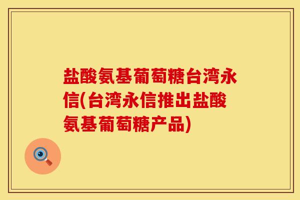 盐酸氨基葡萄糖台湾永信(台湾永信推出盐酸氨基葡萄糖产品)