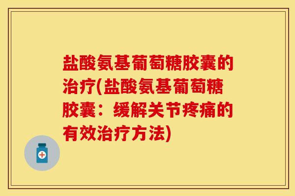 盐酸氨基葡萄糖胶囊的治疗(盐酸氨基葡萄糖胶囊：缓解关节疼痛的有效治疗方法)