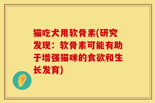 猫吃犬用软骨素(研究发现：软骨素可能有助于增强猫咪的食欲和生长发育)