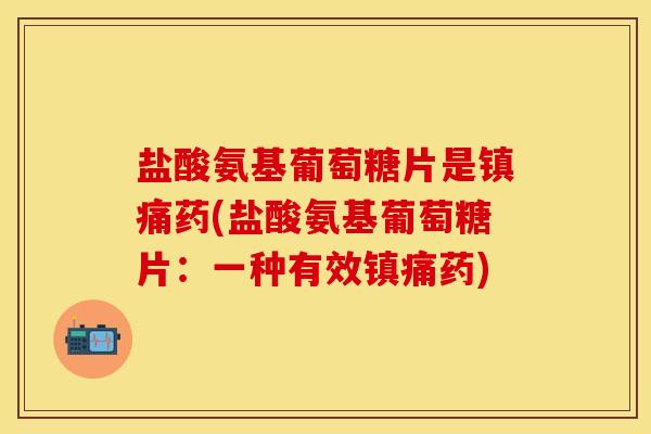 盐酸氨基葡萄糖片是药(盐酸氨基葡萄糖片:一种有效药) 盐酸氨基葡萄糖片是药(盐酸氨基葡萄糖片:一种有效药)