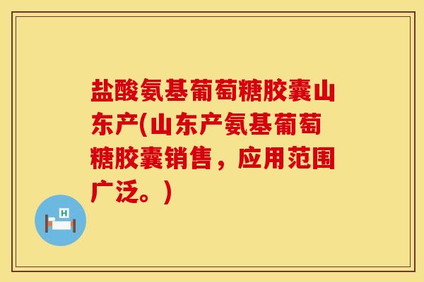 盐酸氨基葡萄糖胶囊山东产(山东产氨基葡萄糖胶囊销售，应用范围广泛。)