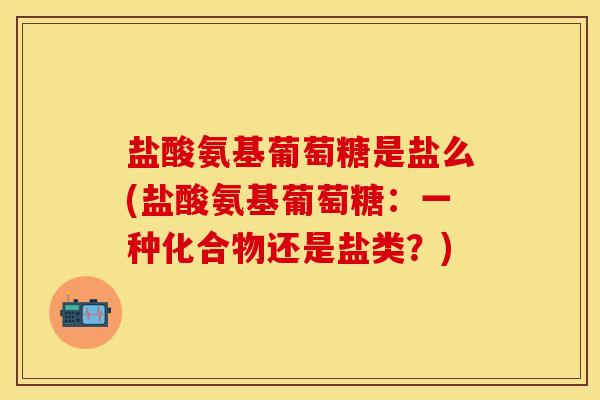 盐酸氨基葡萄糖是盐么(盐酸氨基葡萄糖：一种化合物还是盐类？)