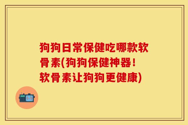 狗狗日常保健吃哪款软骨素(狗狗保健神器！软骨素让狗狗更健康)