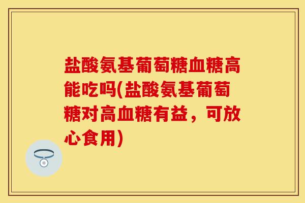 盐酸氨基葡萄糖血糖高能吃吗(盐酸氨基葡萄糖对高血糖有益，可放心食用)