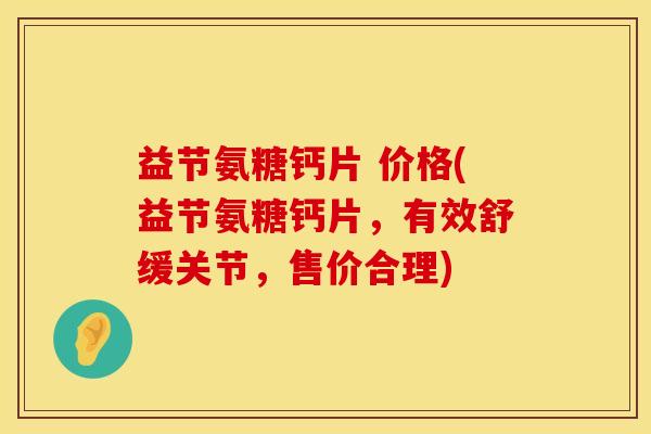 益节氨糖钙片 价格(益节氨糖钙片，有效舒缓关节，售价合理)