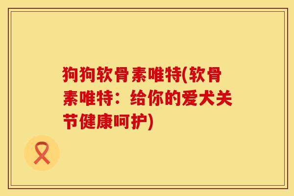 狗狗软骨素唯特(软骨素唯特：给你的爱犬关节健康呵护)