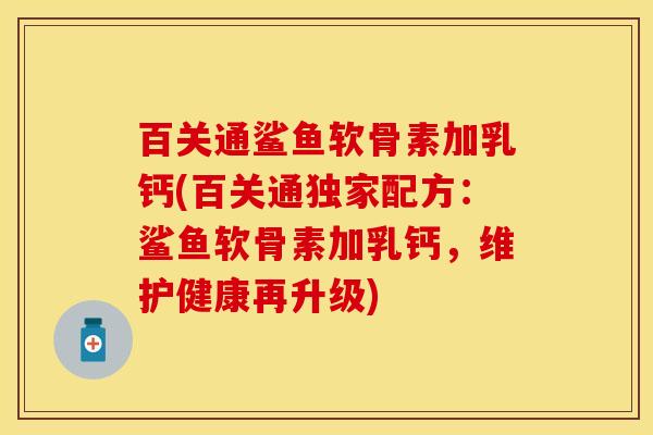 百关通鲨鱼软骨素加乳钙(百关通独家配方：鲨鱼软骨素加乳钙，维护健康再升级)