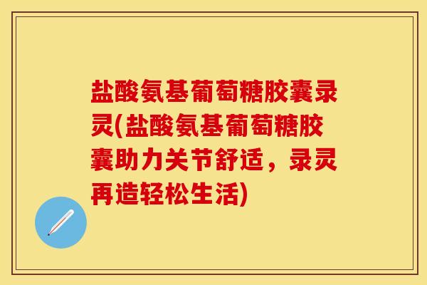 盐酸氨基葡萄糖胶囊录灵(盐酸氨基葡萄糖胶囊助力关节舒适，录灵再造轻松生活)