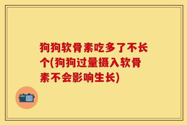 狗狗软骨素吃多了不长个(狗狗过量摄入软骨素不会影响生长)