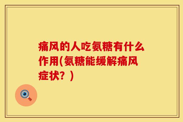 痛风的人吃氨糖有什么作用(氨糖能缓解痛风症状？)