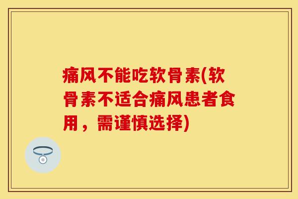 痛风不能吃软骨素(软骨素不适合痛风患者食用，需谨慎选择)