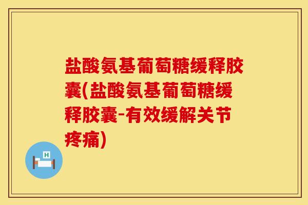盐酸氨基葡萄糖缓释胶囊(盐酸氨基葡萄糖缓释胶囊-有效缓解关节疼痛)
