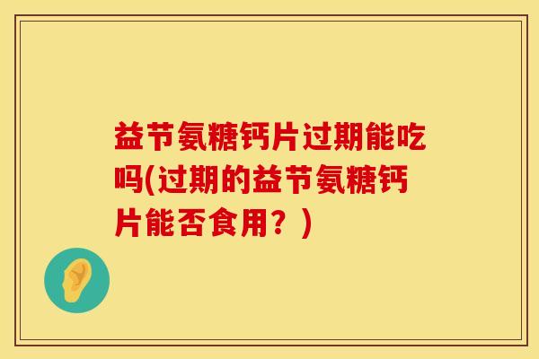 益节氨糖钙片过期能吃吗(过期的益节氨糖钙片能否食用?) 益节氨糖钙片过期能吃吗(过期的益节氨糖钙片能否食用?)