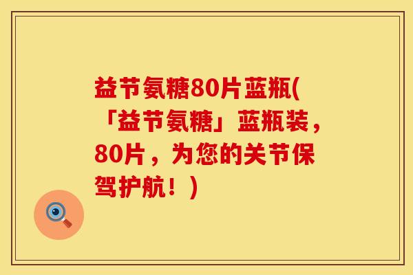 益节氨糖80片蓝瓶(「益节氨糖」蓝瓶装，80片，为您的关节保驾护航！)