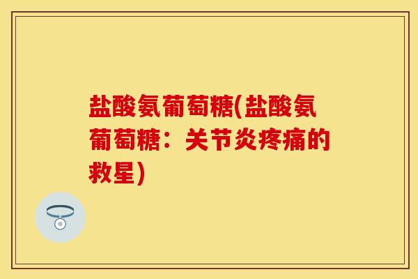 盐酸氨葡萄糖(盐酸氨葡萄糖：关节炎疼痛的救星)