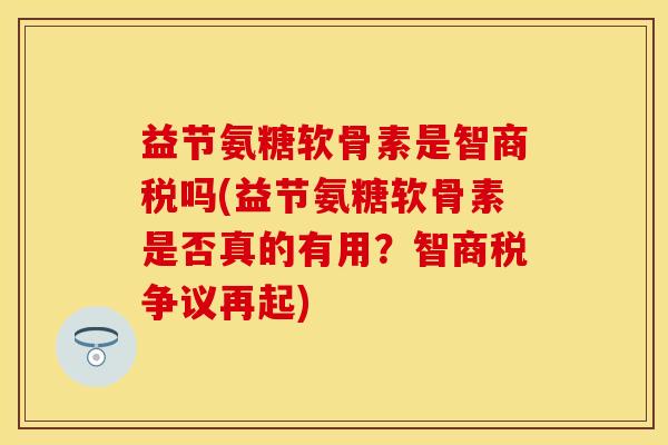 益节氨糖软骨素是智商税吗(益节氨糖软骨素是否真的有用？智商税争议再起)