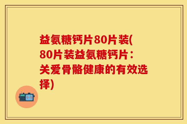 益氨糖钙片80片装(80片装益氨糖钙片：关爱骨骼健康的有效选择)