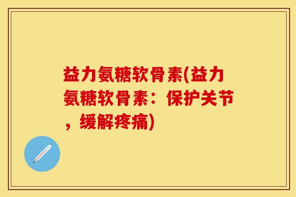 益力氨糖软骨素(益力氨糖软骨素:保护关节,缓解) 益力氨糖软骨素(益力氨糖软骨素:保护关节,缓解)