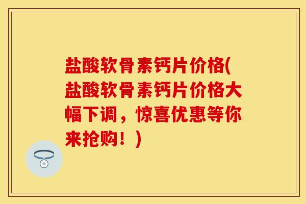 盐酸软骨素钙片价格(盐酸软骨素钙片价格大幅下调,惊喜优惠等你来抢购!) 盐酸软骨素钙片价格(盐酸软骨素钙片价格大幅下调,惊喜优惠等你来抢购!)