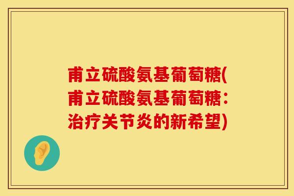 甫立硫酸氨基葡萄糖(甫立硫酸氨基葡萄糖：治疗关节炎的新希望)