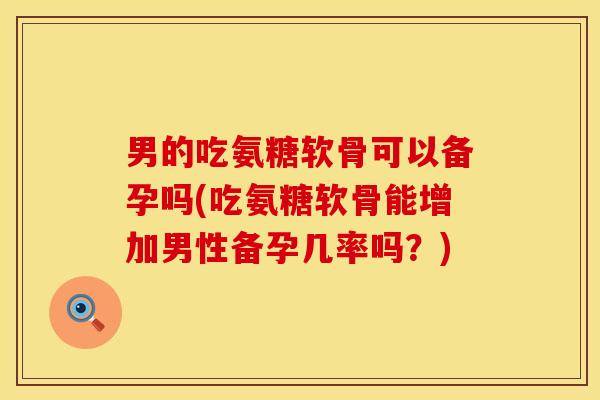 男的吃氨糖软骨可以备孕吗(吃氨糖软骨能增加男性备孕几率吗？)