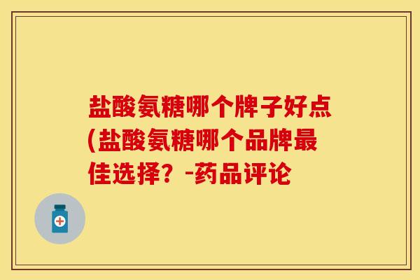 盐酸氨糖哪个牌子好点(盐酸氨糖哪个品牌最佳选择？-药品评论