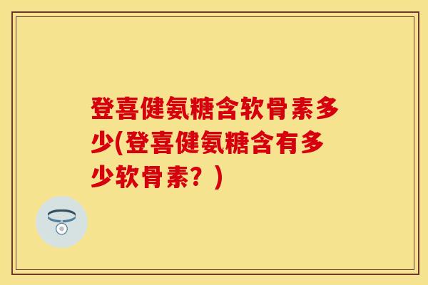 登喜健氨糖含软骨素多少(登喜健氨糖含有多少软骨素？)