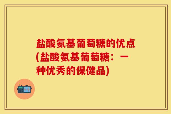 盐酸氨基葡萄糖的优点(盐酸氨基葡萄糖：一种优秀的保健品)