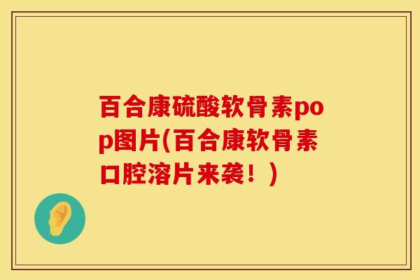 百合康硫酸软骨素pop图片(百合康软骨素口腔溶片来袭！)