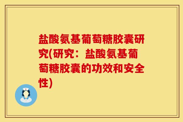 盐酸氨基葡萄糖胶囊研究(研究：盐酸氨基葡萄糖胶囊的功效和安全性)