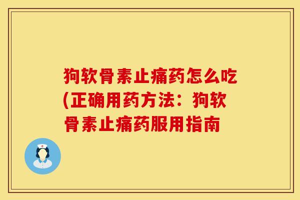 狗软骨素止痛药怎么吃(正确用药方法：狗软骨素止痛药服用指南