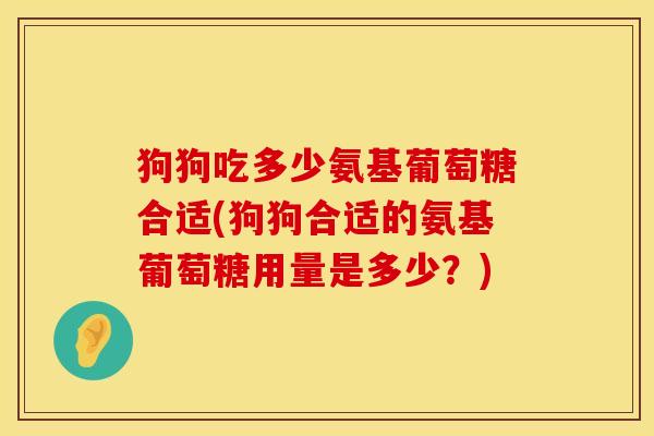 狗狗吃多少氨基葡萄糖合适(狗狗合适的氨基葡萄糖用量是多少？)