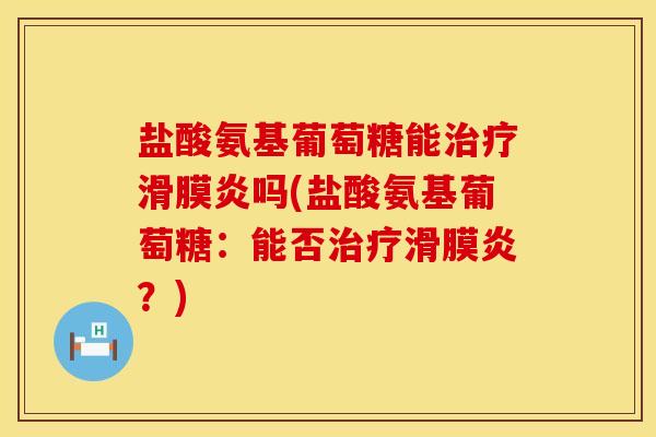 盐酸氨基葡萄糖能治疗滑膜炎吗(盐酸氨基葡萄糖：能否治疗滑膜炎？)