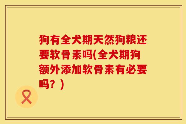 狗有全犬期天然狗粮还要软骨素吗(全犬期狗额外添加软骨素有必要吗？)