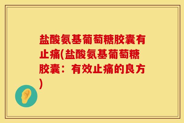 盐酸氨基葡萄糖胶囊有止痛(盐酸氨基葡萄糖胶囊：有效止痛的良方)